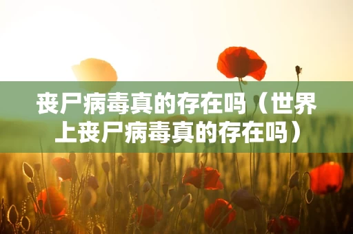 丧尸病毒真的存在吗（世界上丧尸病毒真的存在吗）