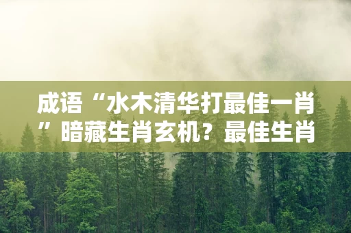 成语“水木清华打最佳一肖”暗藏生肖玄机？最佳生肖答案与词语含义全面解析专业回答