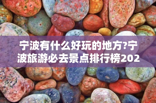 宁波有什么好玩的地方?宁波旅游必去景点排行榜2023最新排名前十名对比