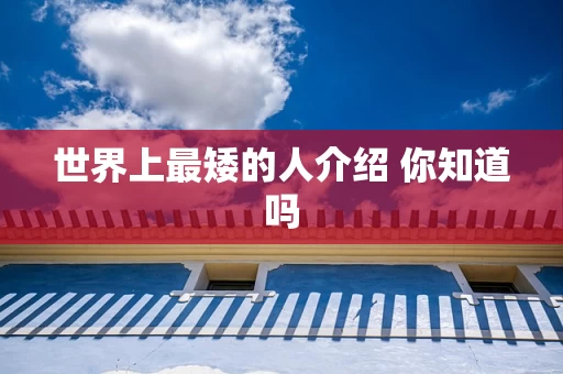 世界上最矮的人介绍 你知道吗