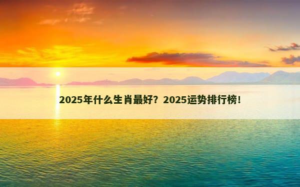 2025年什么生肖最好？2025运势排行榜！