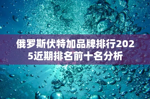 俄罗斯伏特加品牌排行2025近期排名前十名分析