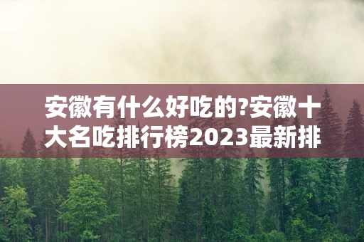 安徽有什么好吃的?安徽十大名吃排行榜2023最新排名前十名对比