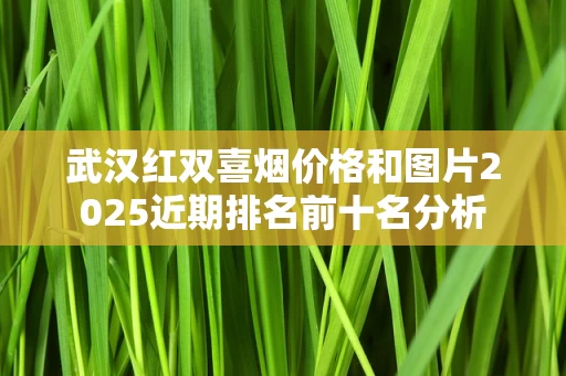 武汉红双喜烟价格和图片2025近期排名前十名分析