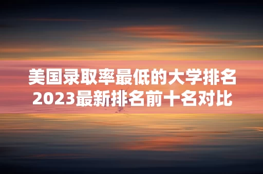 美国录取率最低的大学排名2023最新排名前十名对比