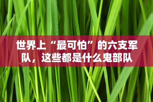 世界上“最可怕”的六支军队，这些都是什么鬼部队