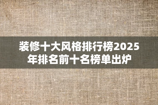 装修十大风格排行榜2025年排名前十名榜单出炉