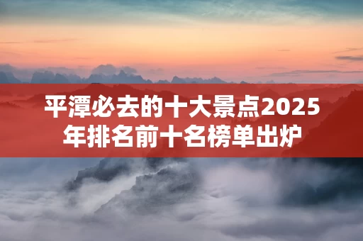 平潭必去的十大景点2025年排名前十名榜单出炉