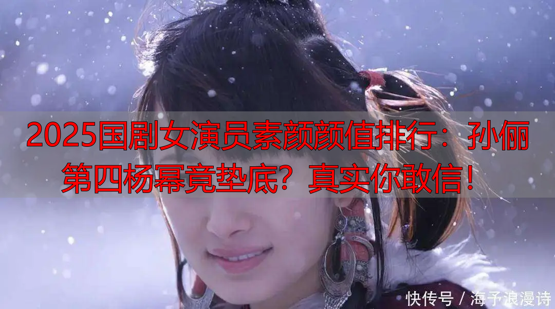 2025国剧女演员素颜颜值排行:孙俪第四杨幂竟垫底?真实你敢信!