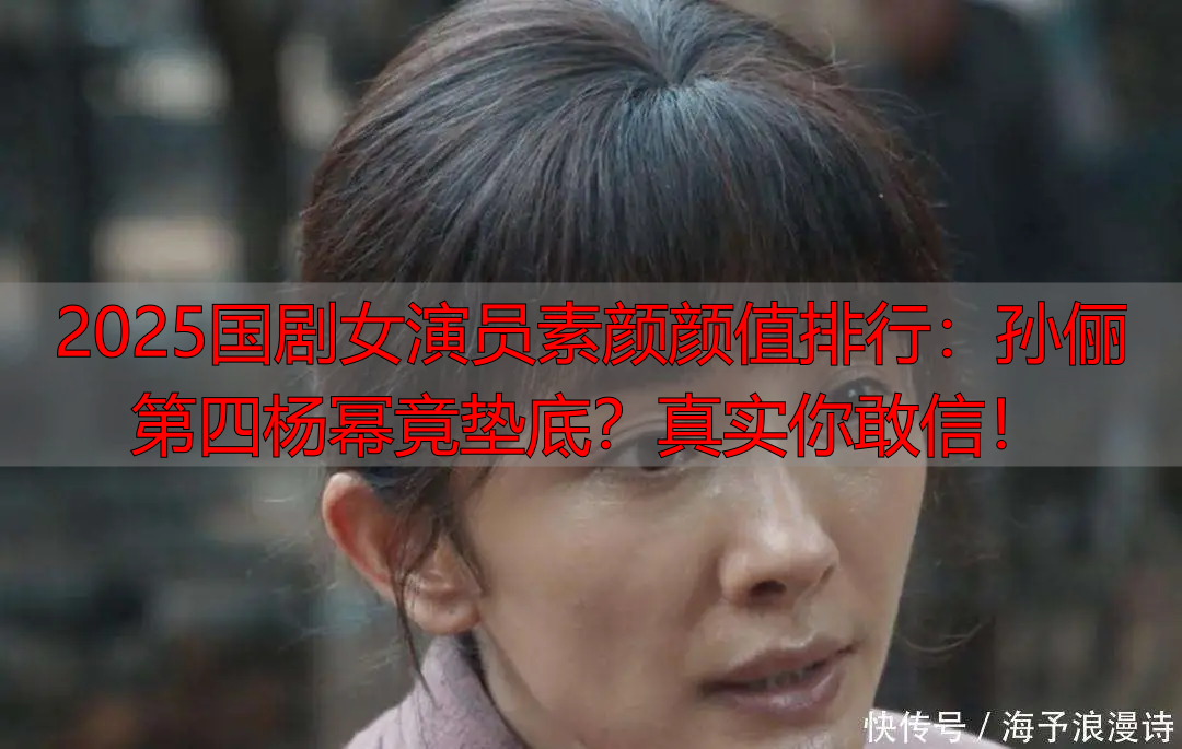 2025国剧女演员素颜颜值排行:孙俪第四杨幂竟垫底?真实你敢信!