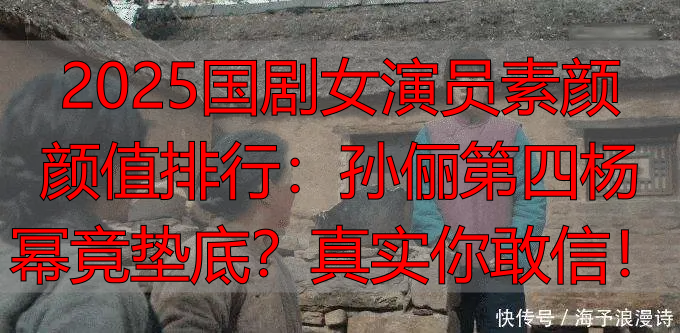 2025国剧女演员素颜颜值排行:孙俪第四杨幂竟垫底?真实你敢信!