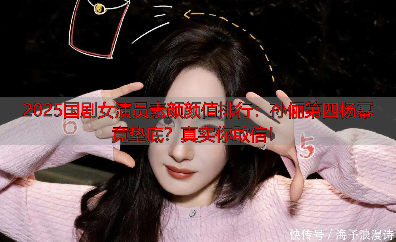 2025国剧女演员素颜颜值排行:孙俪第四杨幂竟垫底?真实你敢信!