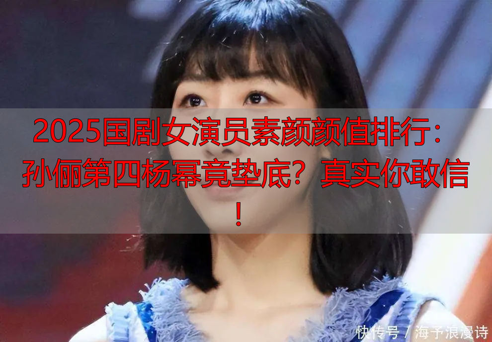 2025国剧女演员素颜颜值排行:孙俪第四杨幂竟垫底?真实你敢信!