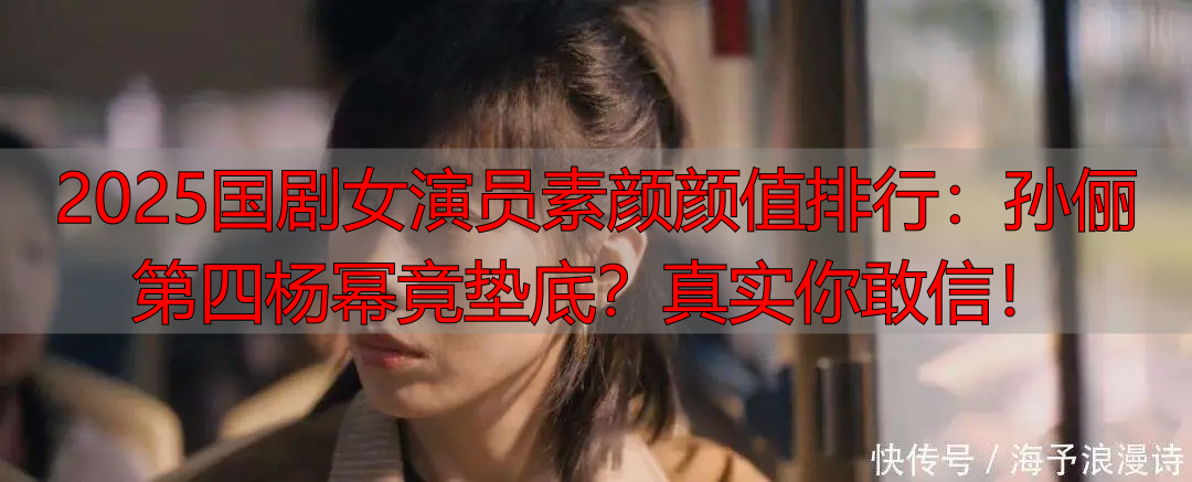 2025国剧女演员素颜颜值排行:孙俪第四杨幂竟垫底?真实你敢信!