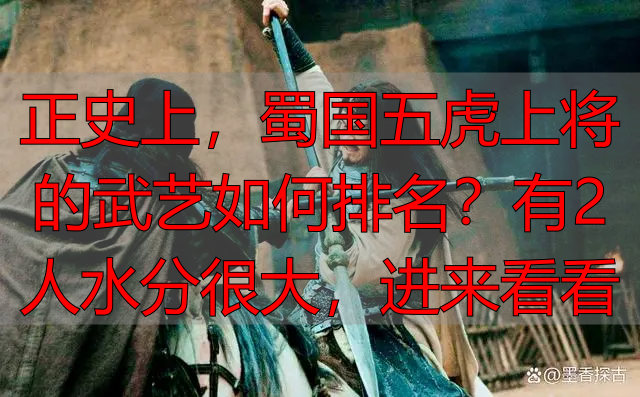 正史上,蜀国五虎上将的武艺如何排名?有2人水分很大,进来看看