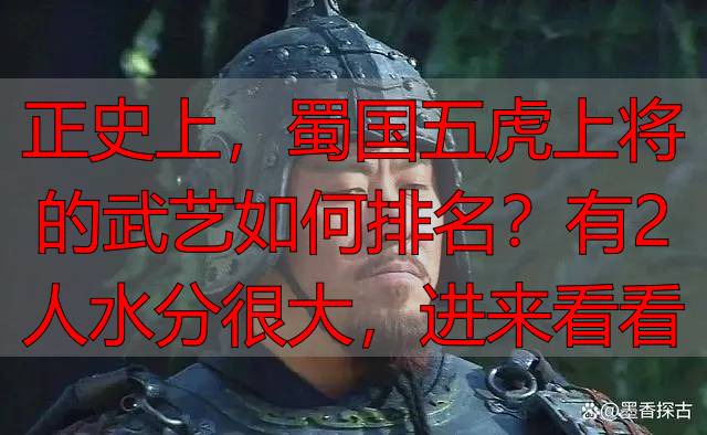 正史上,蜀国五虎上将的武艺如何排名?有2人水分很大,进来看看