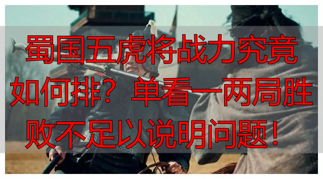 蜀国五虎将战力究竟如何排？单看一两局胜败不足以说明问题！