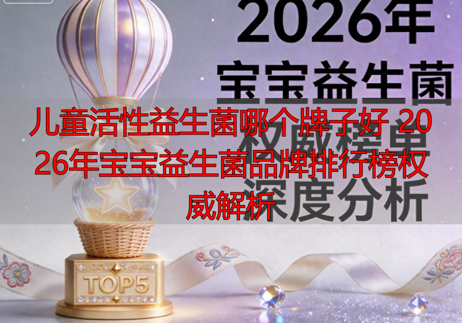 儿童活性益生菌哪个牌子好 2026年宝宝益生菌品牌排行榜权威解析