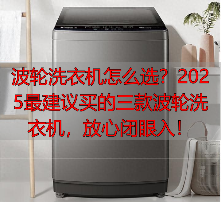 波轮洗衣机怎么选？2025最建议买的三款波轮洗衣机，放心闭眼入！