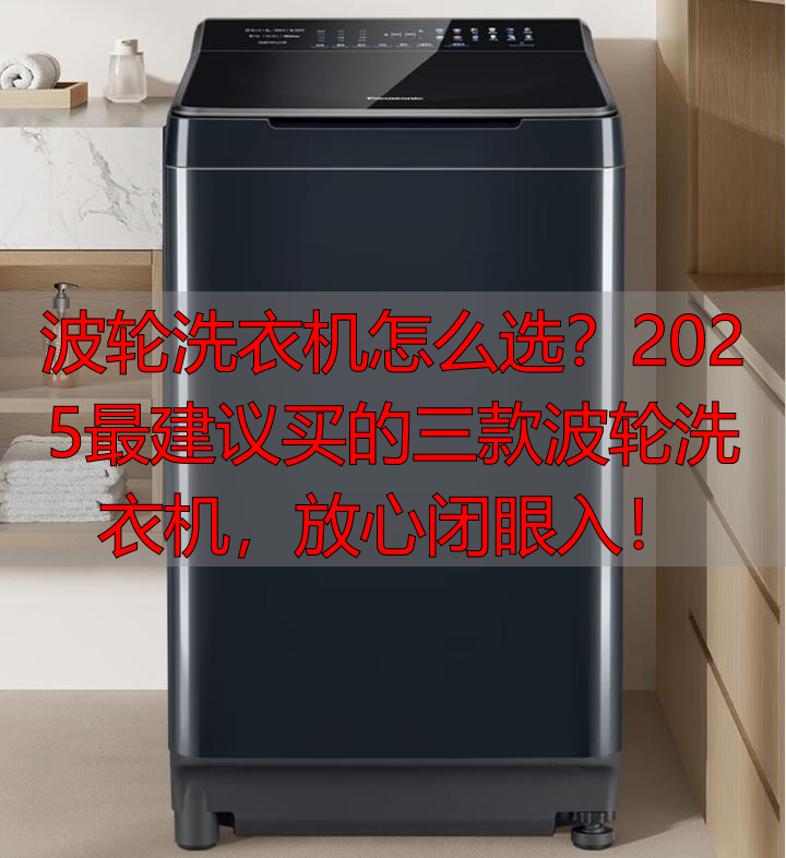 波轮洗衣机怎么选?2025最建议买的三款波轮洗衣机,放心闭眼入!
