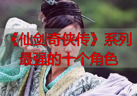 《仙剑奇侠传》系列最强的十个角色