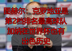 图赫尔：克罗地亚是第2档排名最高球队 加纳在世界杯也有出色历史