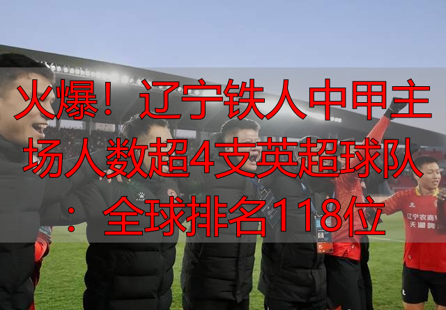 火爆！辽宁铁人中甲主场人数超4支英超球队：全球排名118位