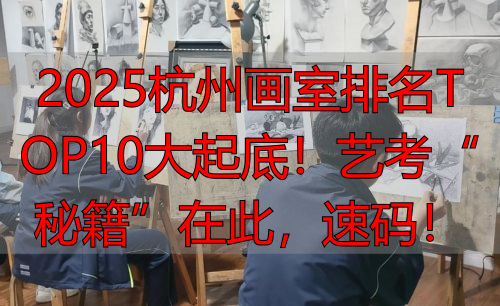2025杭州画室排名TOP10大起底！艺考“秘籍”在此，速码！