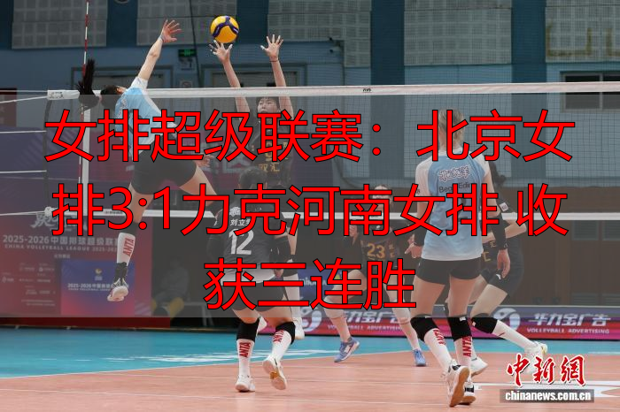 女排超级联赛：北京女排3:1力克河南女排 收获三连胜