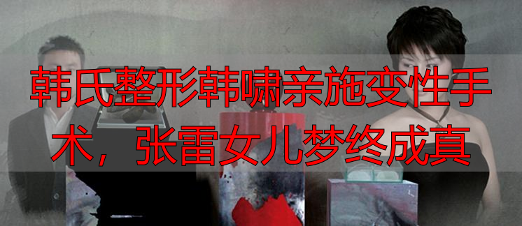 韩氏整形韩啸亲施变性手术，张雷女儿梦终成真