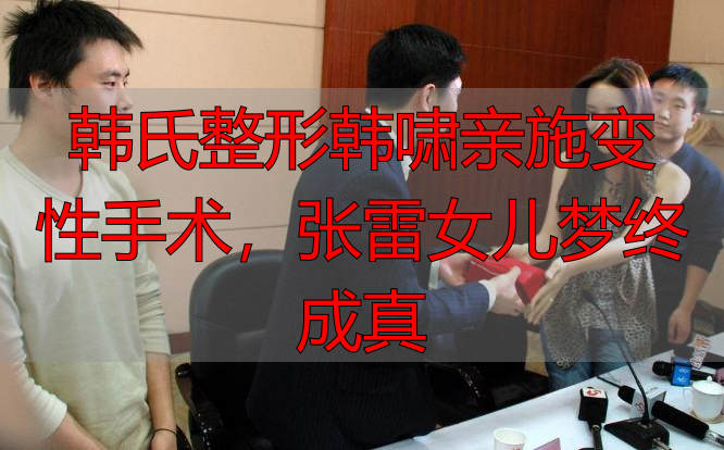 韩氏整形韩啸亲施变性手术,张雷女儿梦终成真