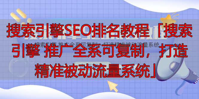 搜索引擎SEO排名教程「搜索引擎 推广全系可复制，打造精准被动流量系统」