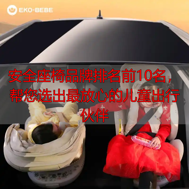 安全座椅品牌排名前10名,帮您选出最放心的儿童出行伙伴