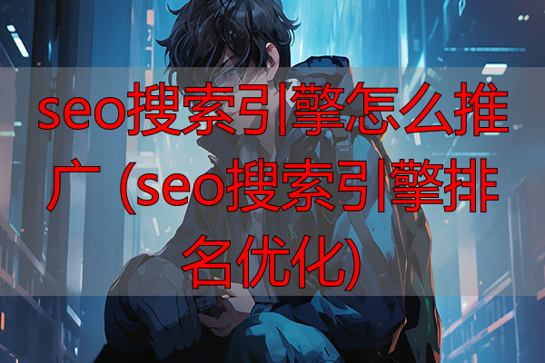 seo搜索引擎怎么推广 (seo搜索引擎排名优化)