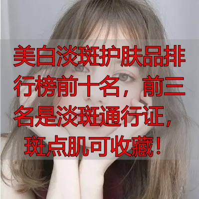 美白淡斑护肤品排行榜前十名，前三名是淡斑通行证，斑点肌可收藏！