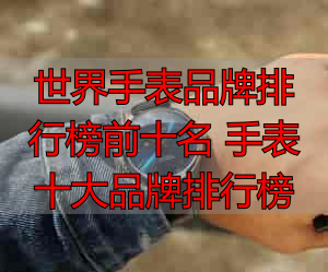 世界手表品牌排行榜前十名 手表十大品牌排行榜