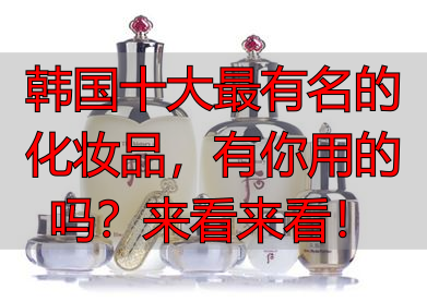 韩国十大最有名的化妆品，有你用的吗？来看来看！
