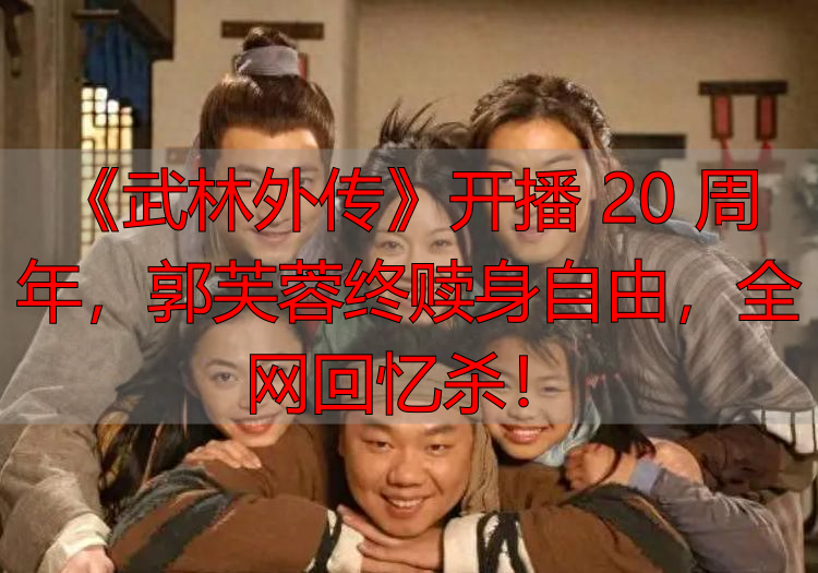 《武林外传》开播 20 周年，郭芙蓉终赎身自由，全网回忆杀！