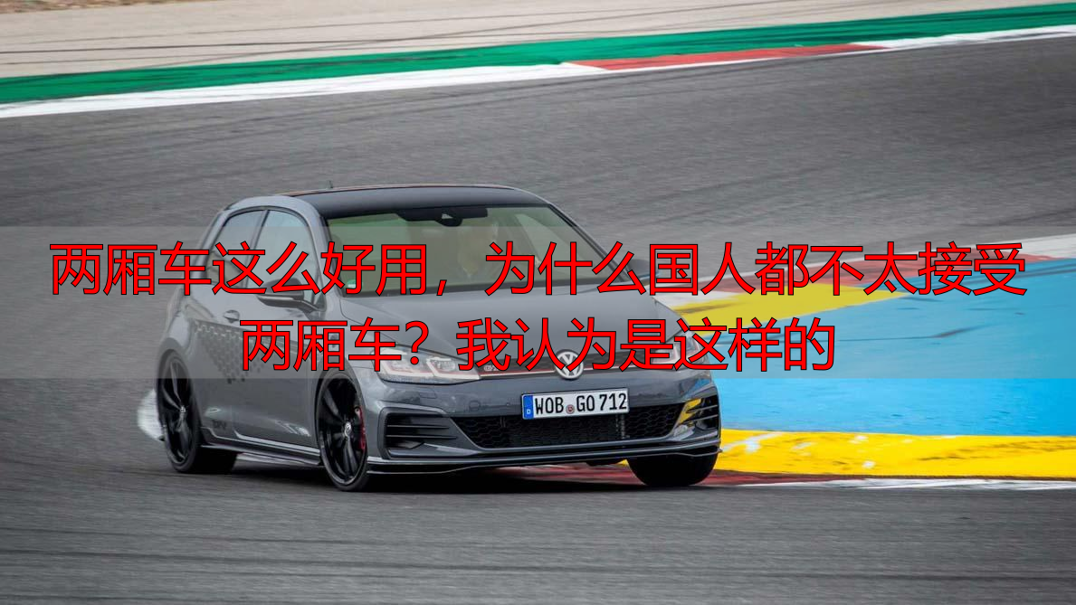 两厢车这么好用,为什么国人都不太接受两厢车?我认为是这样的