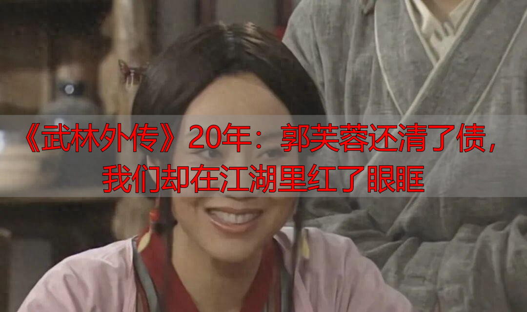 《武林外传》20年：郭芙蓉还清了债，我们却在江湖里红了眼眶
