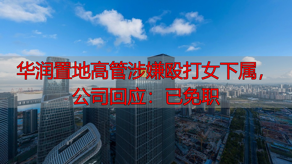 华润置地高管涉嫌殴打女下属，公司回应：已免职