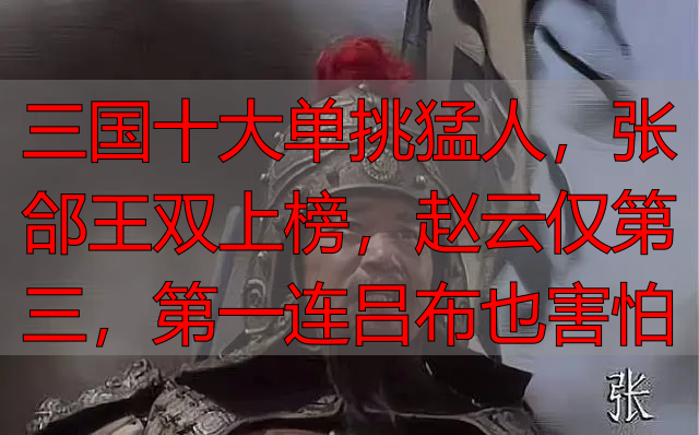 三国十大单挑猛人，张郃王双上榜，赵云仅第三，第一连吕布也害怕