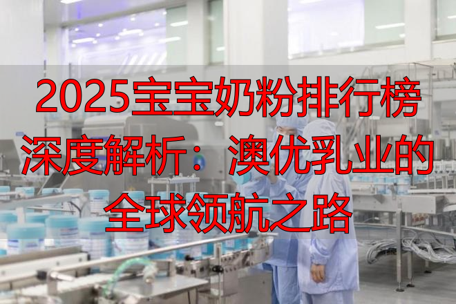 2025宝宝奶粉排行榜深度解析：澳优乳业的全球领航之路