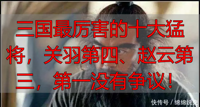 三国最厉害的十大猛将，关羽第四、赵云第三，第一没有争议！