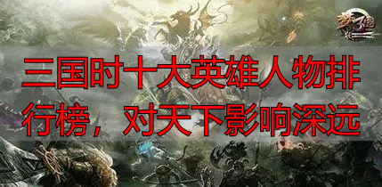 三国时十大英雄人物排行榜，对天下影响深远