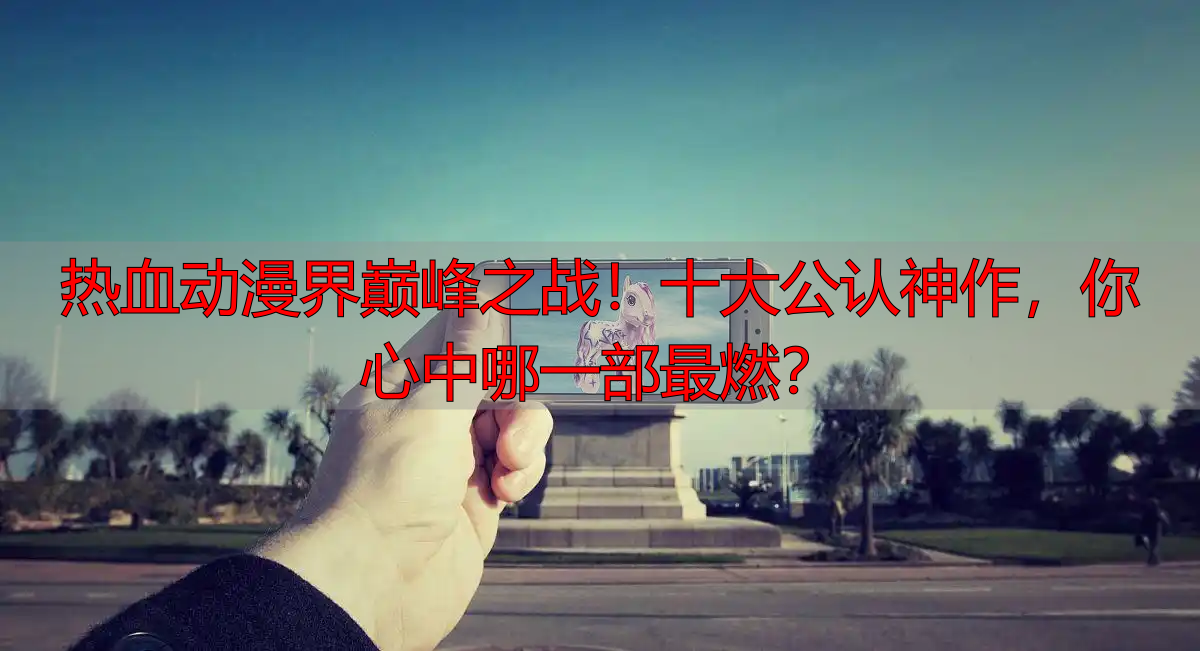 热血动漫界巅峰之战！十大公认神作，你心中哪一部最燃？