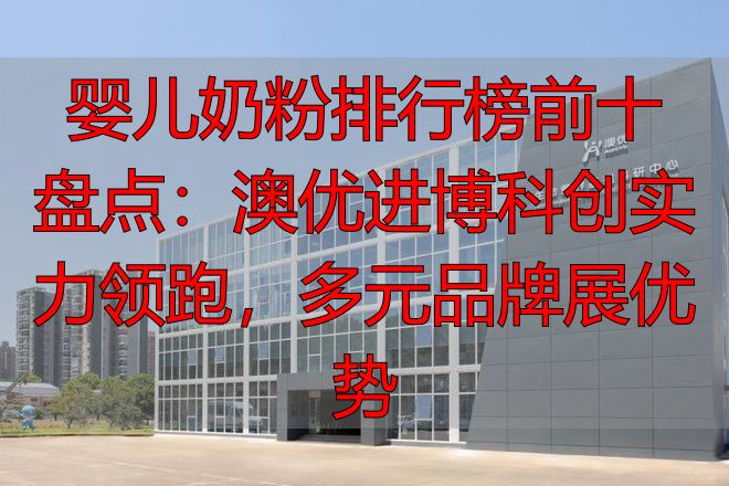 婴儿奶粉排行榜前十盘点：澳优进博科创实力领跑，多元品牌展优势
