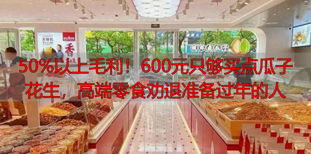 50%以上毛利！600元只够买点瓜子花生，高端零食劝退准备过年的人