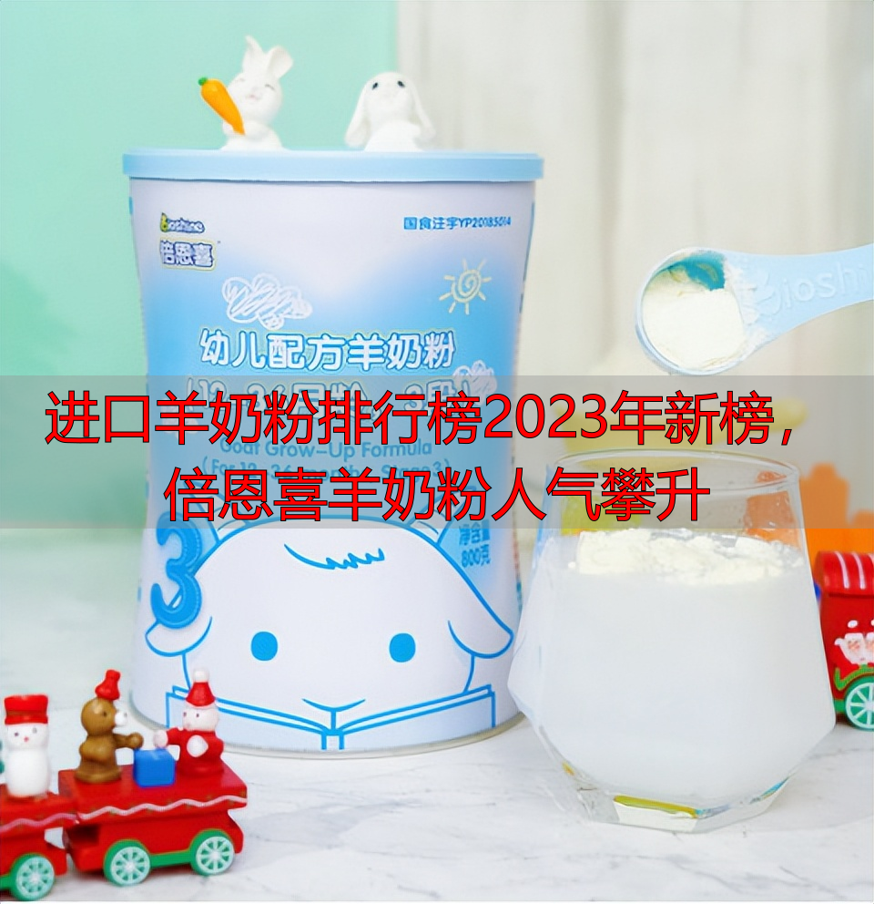 进口羊奶粉排行榜2023年新榜，倍恩喜羊奶粉人气攀升
