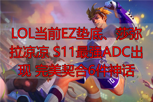 LOL当前EZ垫底、莎弥拉凉凉 S11最强ADC出现 完美契合6件神话